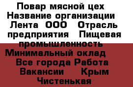 Повар мясной цех › Название организации ­ Лента, ООО › Отрасль предприятия ­ Пищевая промышленность › Минимальный оклад ­ 1 - Все города Работа » Вакансии   . Крым,Чистенькая